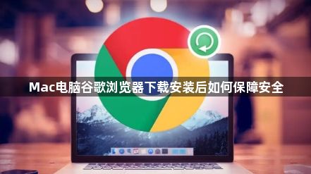 Mac电脑谷歌浏览器下载安装后如何保障安全1