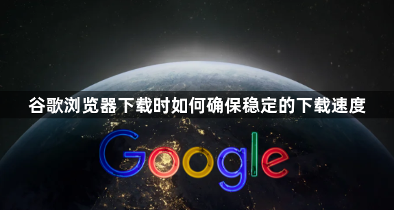 谷歌浏览器下载时如何确保稳定的下载速度1