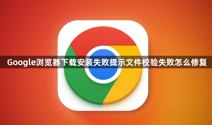 Google浏览器下载安装失败提示文件校验失败怎么修复1