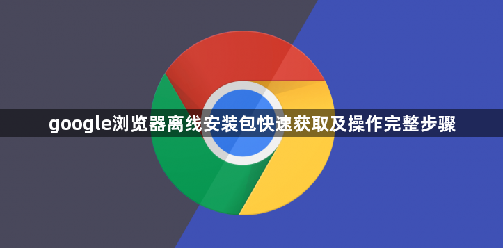google浏览器离线安装包快速获取及操作完整步骤1