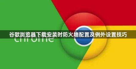 谷歌浏览器下载安装时防火墙配置及例外设置技巧1