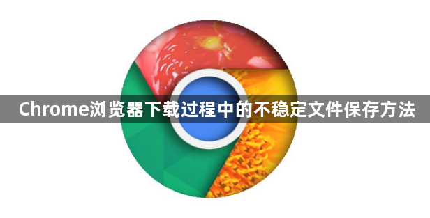 Chrome浏览器下载过程中的不稳定文件保存方法1