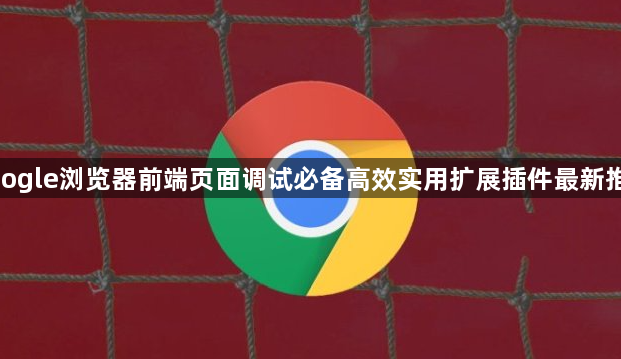 google浏览器前端页面调试必备高效实用扩展插件最新推荐1
