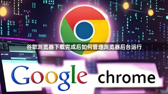 谷歌浏览器下载完成后如何管理浏览器后台运行1