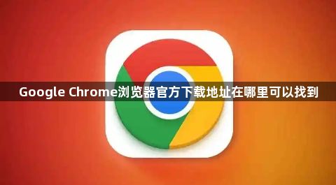 Google Chrome浏览器官方下载地址在哪里可以找到1