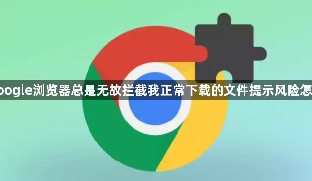 google浏览器总是无故拦截我正常下载的文件提示风险怎办1