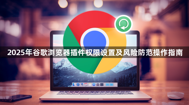 2025年谷歌浏览器插件权限设置及风险防范操作指南1