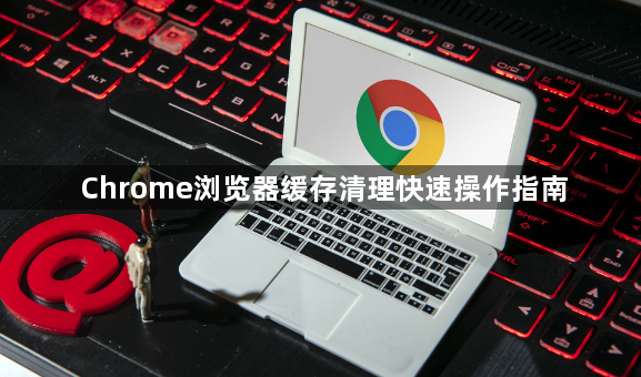 Chrome浏览器缓存清理快速操作指南1