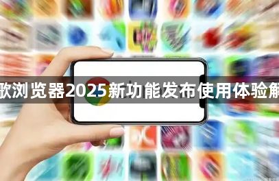 谷歌浏览器2025新功能发布使用体验解析1