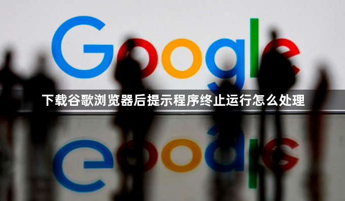 下载谷歌浏览器后提示程序终止运行怎么处理1