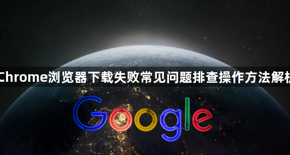 Chrome浏览器下载失败常见问题排查操作方法解析1