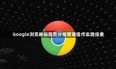 Google浏览器标签页分组管理操作实践探索1