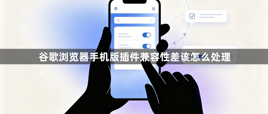 谷歌浏览器手机版插件兼容性差该怎么处理1