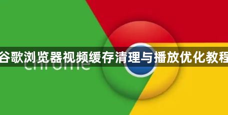 谷歌浏览器视频缓存清理与播放优化教程1