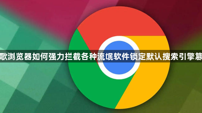 谷歌浏览器如何强力拦截各种流氓软件锁定默认搜索引擎篡改1