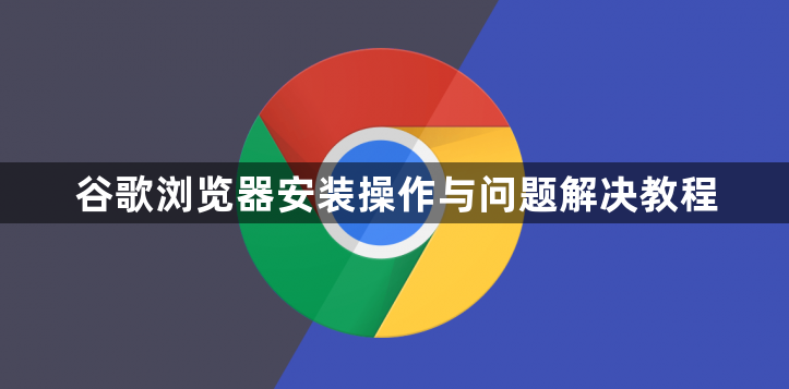 谷歌浏览器安装操作与问题解决教程1