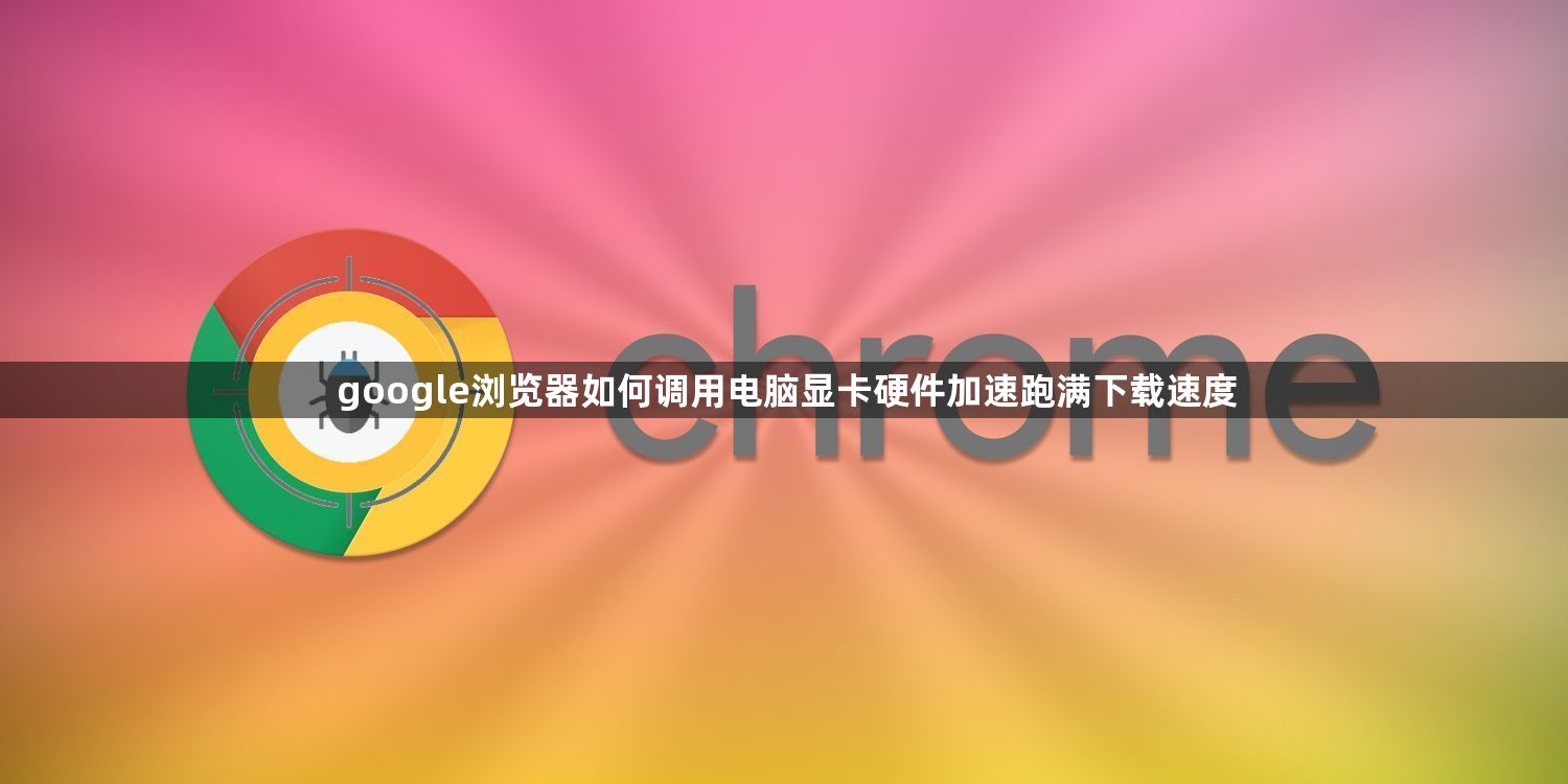 google浏览器如何调用电脑显卡硬件加速跑满下载速度1