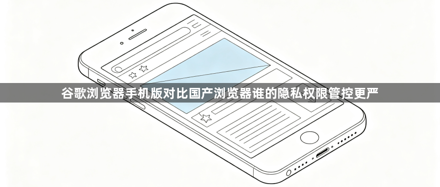 谷歌浏览器手机版对比国产浏览器谁的隐私权限管控更严1