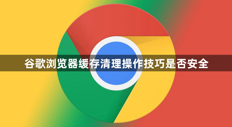 谷歌浏览器缓存清理操作技巧是否安全1