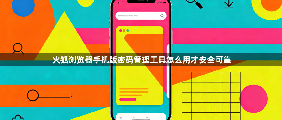 火狐浏览器手机版密码管理工具怎么用才安全可靠1