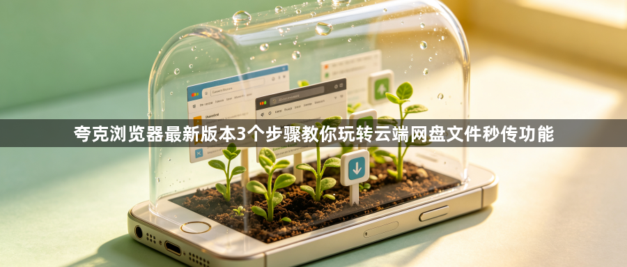 夸克浏览器最新版本3个步骤教你玩转云端网盘文件秒传功能1