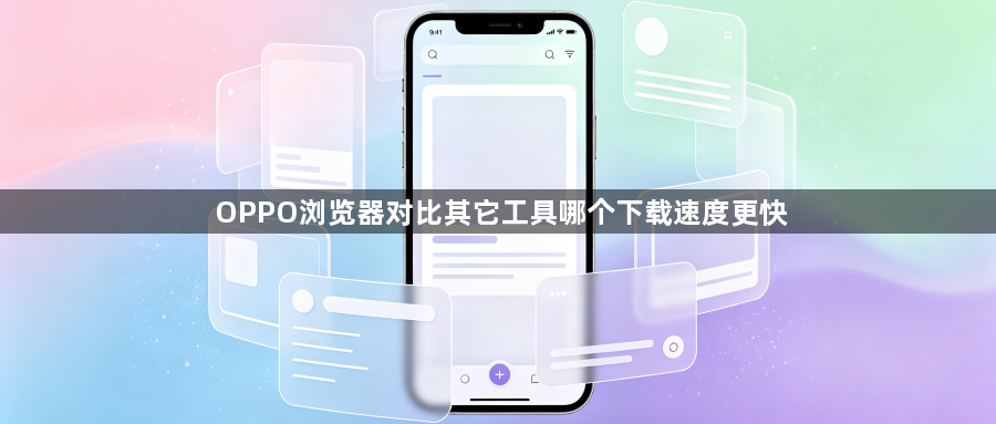 OPPO浏览器对比其它工具哪个下载速度更快1