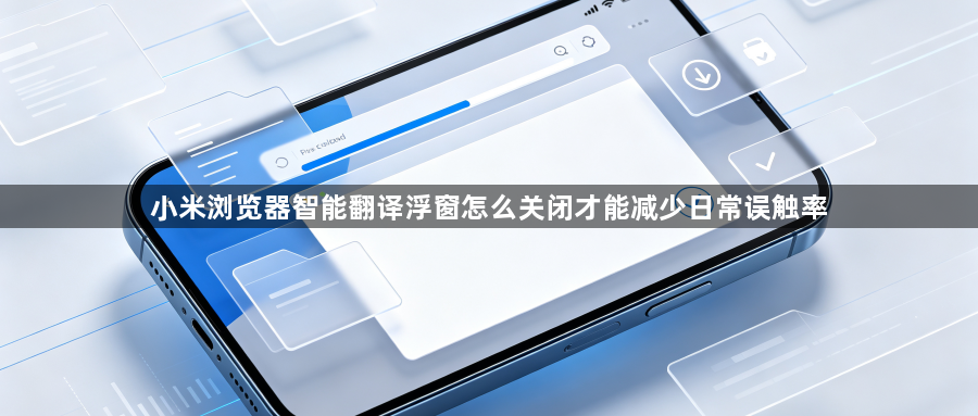 小米浏览器智能翻译浮窗怎么关闭才能减少日常误触率1