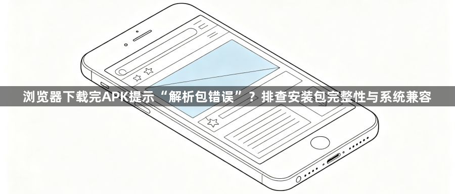 浏览器下载完APK提示“解析包错误”？排查安装包完整性与系统兼容1