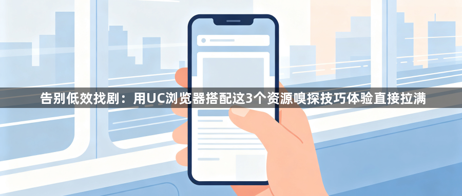 告别低效找剧：用UC浏览器搭配这3个资源嗅探技巧体验直接拉满1