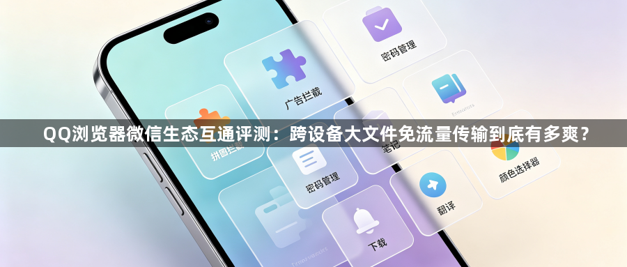 QQ浏览器微信生态互通评测：跨设备大文件免流量传输到底有多爽？1