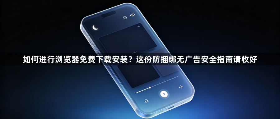 如何进行浏览器免费下载安装?这份防捆绑无广告安全指南请收好1