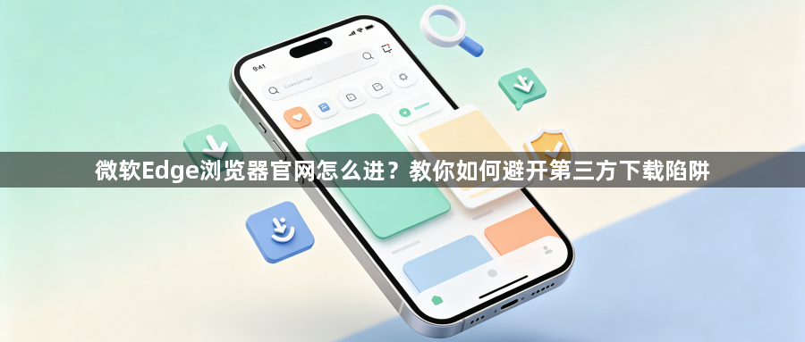 微软Edge浏览器官网怎么进？教你如何避开第三方下载陷阱1