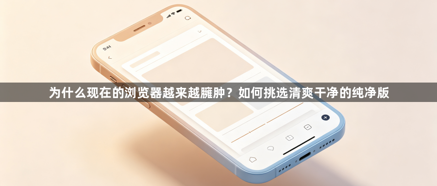 为什么现在的浏览器越来越臃肿？如何挑选清爽干净的纯净版1
