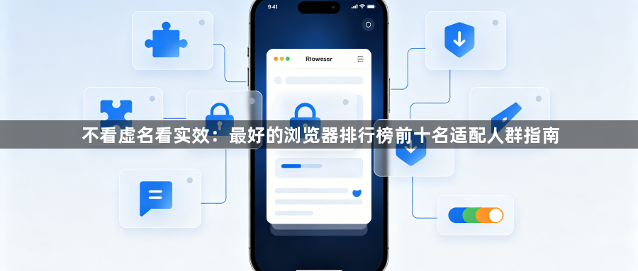 不看虚名看实效:最好的浏览器排行榜前十名适配人群指南1
