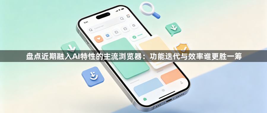盘点近期融入AI特性的主流浏览器：功能迭代与效率谁更胜一筹1
