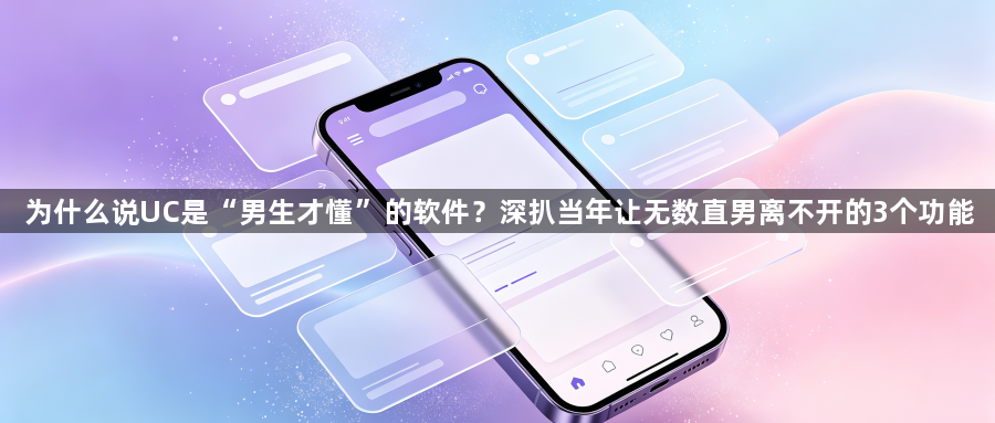 为什么说UC是“男生才懂”的软件？深扒当年让无数直男离不开的3个功能1